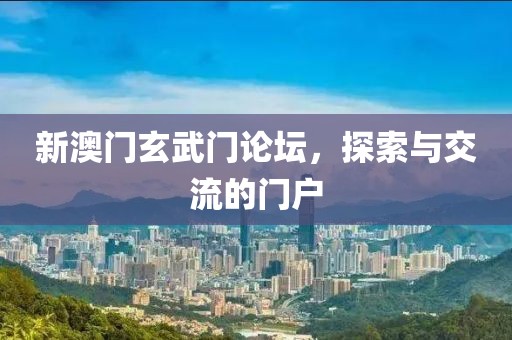 新澳门玄武门论坛，探索与交流的门户