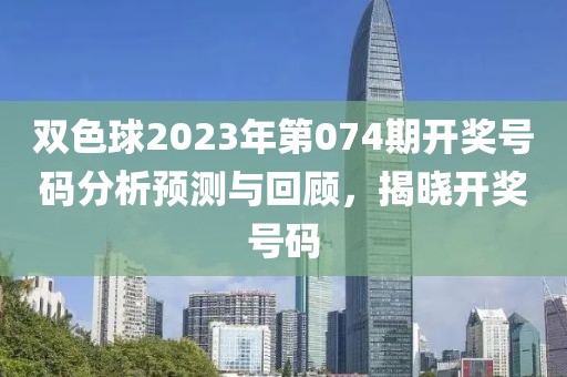 双色球2023年第074期开奖号码分析预测与回顾，揭晓开奖号码