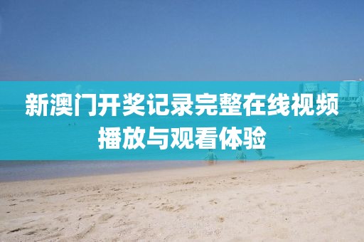 新澳门开奖记录完整在线视频播放与观看体验