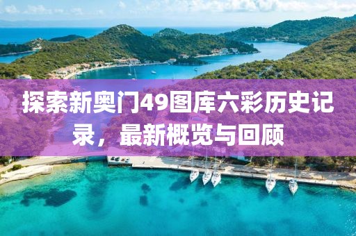 探索新奥门49图库六彩历史记录，最新概览与回顾