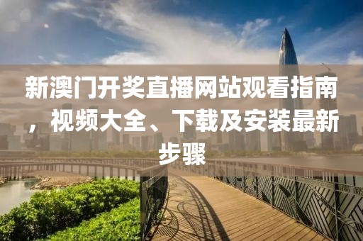 新澳门开奖直播网站观看指南，视频大全、下载及安装最新步骤