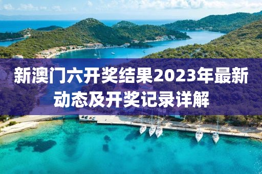 新澳门六开奖结果2023年最新动态及开奖记录详解