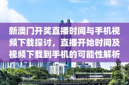 新澳门开奖直播时间与手机视频下载探讨，直播开始时间及视频下载到手机的可能性解析