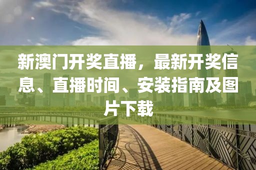 新澳门开奖直播，最新开奖信息、直播时间、安装指南及图片下载