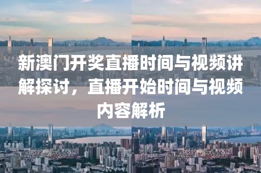 新澳门开奖直播时间与视频讲解探讨，直播开始时间与视频内容解析