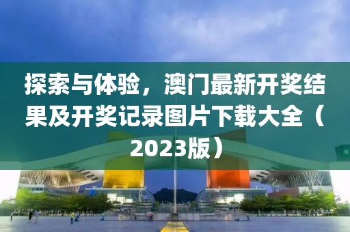 探索与体验，澳门最新开奖结果及开奖记录图片下载大全（2023版）