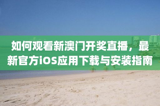 如何观看新澳门开奖直播，最新官方iOS应用下载与安装指南