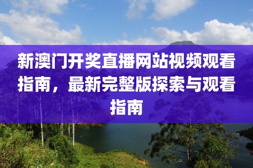 新澳门开奖直播网站视频观看指南，最新完整版探索与观看指南