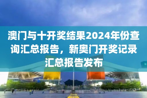 澳门与十开奖结果2024年份查询汇总报告，新奥门开奖记录汇总报告发布