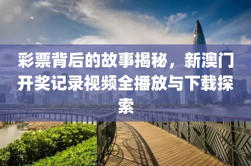 彩票背后的故事揭秘，新澳门开奖记录视频全播放与下载探索