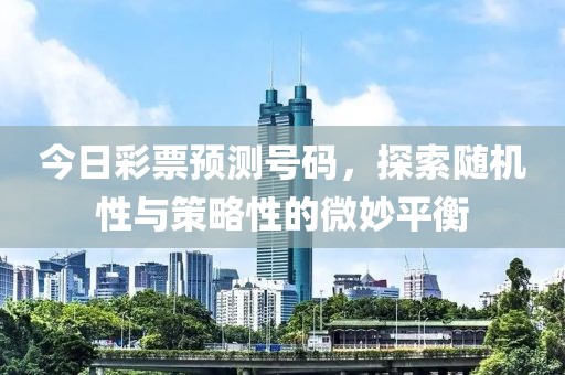 今日彩票预测号码，探索随机性与策略性的微妙平衡