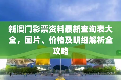新澳门彩票资料最新查询表大全，图片、价格及明细解析全攻略