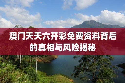 澳门天天六开彩免费资料背后的真相与风险揭秘