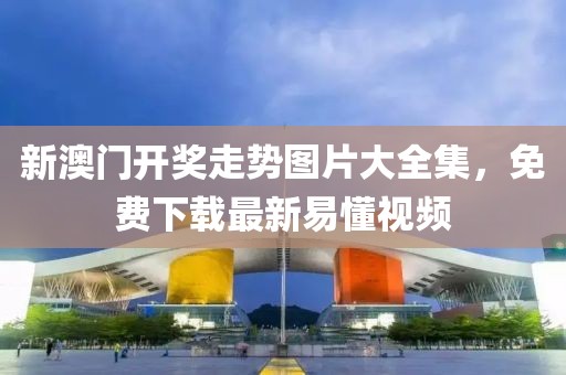 新澳门开奖走势图片大全集，免费下载最新易懂视频