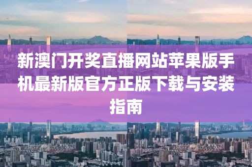 新澳门开奖直播网站苹果版手机最新版官方正版下载与安装指南