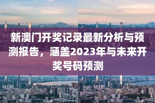 新澳门开奖记录最新分析与预测报告，涵盖2023年与未来开奖号码预测