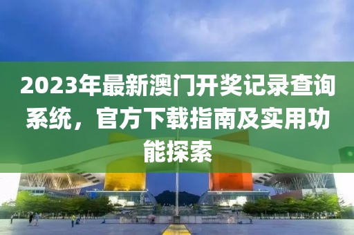 2023年最新澳门开奖记录查询系统，官方下载指南及实用功能探索