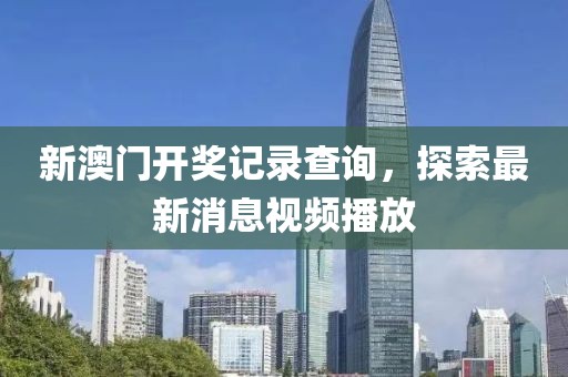 新澳门开奖记录查询，探索最新消息视频播放