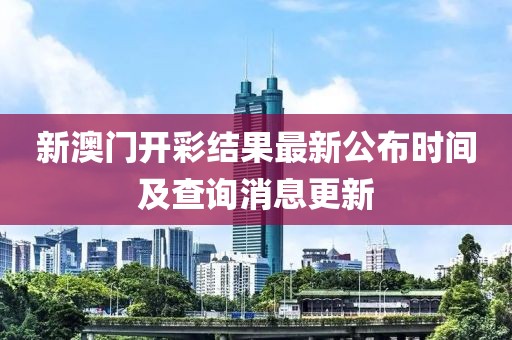 新澳门开彩结果最新公布时间及查询消息更新