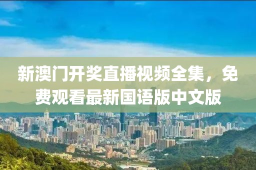 新澳门开奖直播视频全集，免费观看最新国语版中文版
