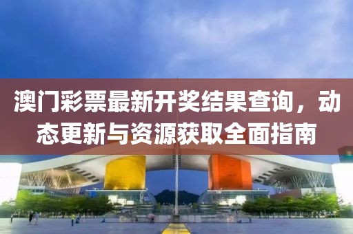 澳门彩票最新开奖结果查询，动态更新与资源获取全面指南