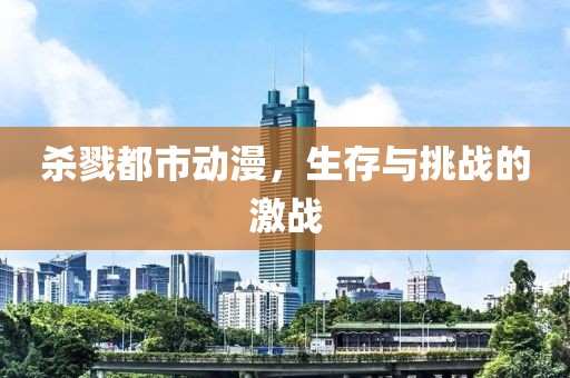 杀戮都市动漫，生存与挑战的激战