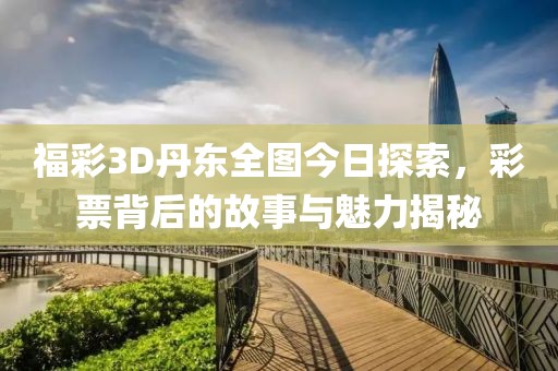 福彩3D丹东全图今日探索，彩票背后的故事与魅力揭秘