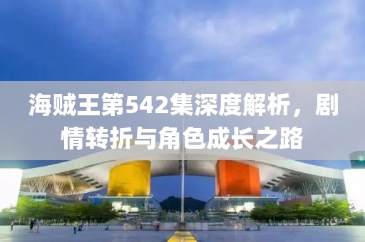 海贼王第542集深度解析，剧情转折与角色成长之路