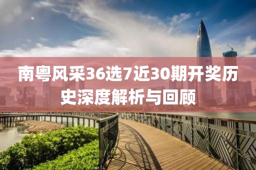 南粤风采36选7近30期开奖历史深度解析与回顾
