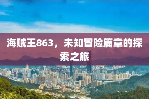 海贼王863，未知冒险篇章的探索之旅