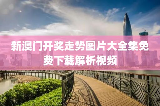 新澳门开奖走势图片大全集免费下载解析视频