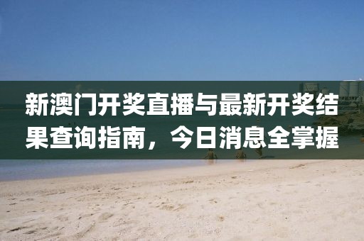 新澳门开奖直播与最新开奖结果查询指南，今日消息全掌握