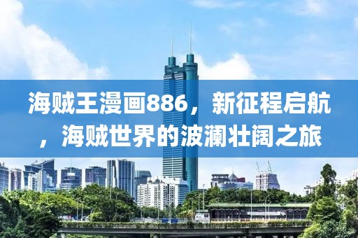 海贼王漫画886，新征程启航，海贼世界的波澜壮阔之旅