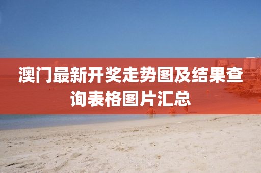 澳门最新开奖走势图及结果查询表格图片汇总