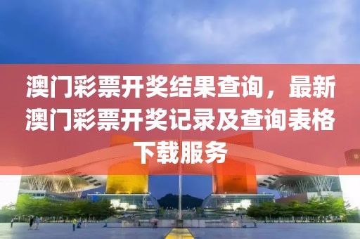 澳门彩票开奖结果查询，最新澳门彩票开奖记录及查询表格下载服务