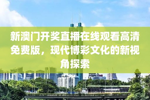 新澳门开奖直播在线观看高清免费版，现代博彩文化的新视角探索