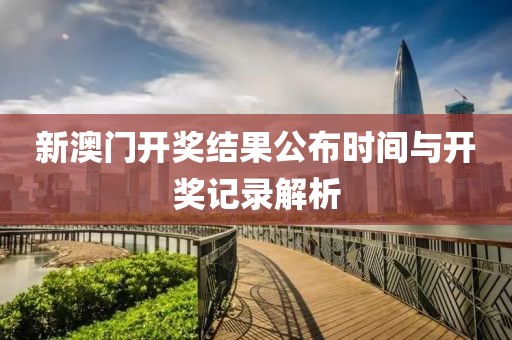 新澳门开奖结果公布时间与开奖记录解析