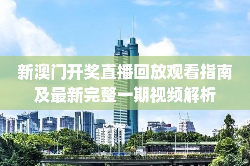 新澳门开奖直播回放观看指南及最新完整一期视频解析