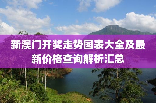 新澳门开奖走势图表大全及最新价格查询解析汇总