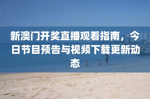 新澳门开奖直播观看指南，今日节目预告与视频下载更新动态