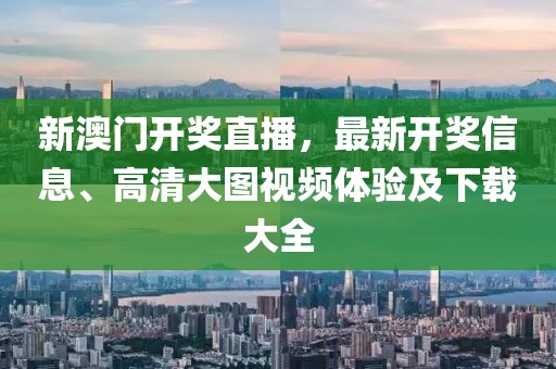 新澳门开奖直播，最新开奖信息、高清大图视频体验及下载大全