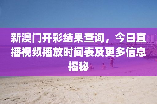 新澳门开彩结果查询，今日直播视频播放时间表及更多信息揭秘