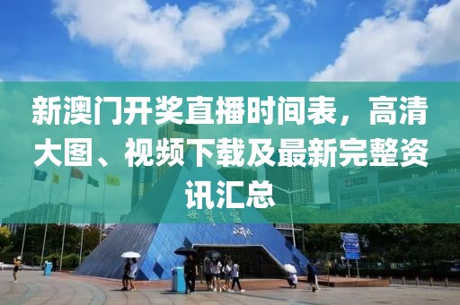 新澳门开奖直播时间表，高清大图、视频下载及最新完整资讯汇总