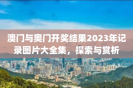 澳门与奥门开奖结果2023年记录图片大全集，探索与赏析