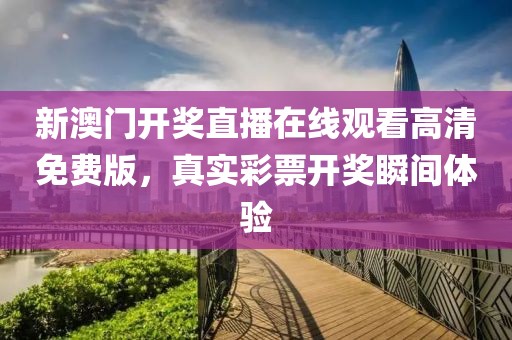 新澳门开奖直播在线观看高清免费版，真实彩票开奖瞬间体验