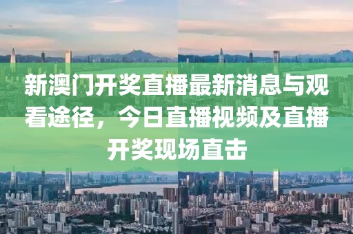 新澳门开奖直播最新消息与观看途径，今日直播视频及直播开奖现场直击