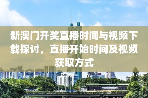 新澳门开奖直播时间与视频下载探讨，直播开始时间及视频获取方式