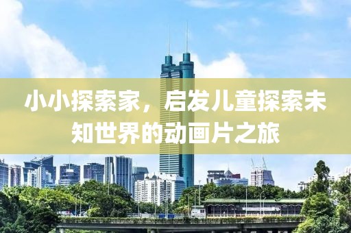 小小探索家，启发儿童探索未知世界的动画片之旅