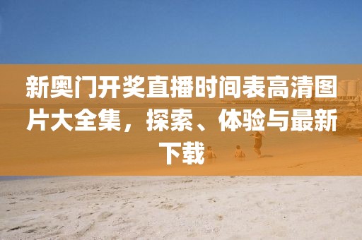 新奥门开奖直播时间表高清图片大全集，探索、体验与最新下载