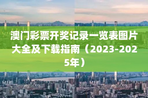澳门彩票开奖记录一览表图片大全及下载指南（2023-2025年）